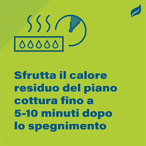 Sfrutta il calore residuo del piano cottura fino a 5-10 minuti dopo lo spegnimento